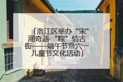 洛江区举办“宋”潮奇遇·“粽”情古街——端午节暨六一儿童节文化活动