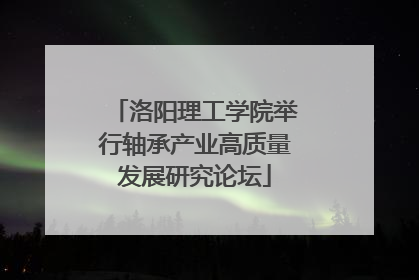 洛阳理工学院举行轴承产业高质量发展研究论坛