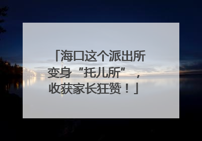 海口这个派出所变身“托儿所”，收获家长狂赞！