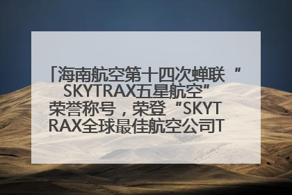 海南航空第十四次蝉联“SKYTRAX五星航空”荣誉称号，荣登“SKYTRAX全球最佳航空公司TOP10”榜单
