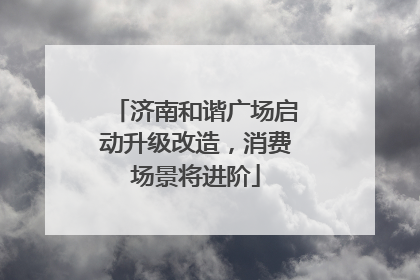 济南和谐广场启动升级改造，消费场景将进阶