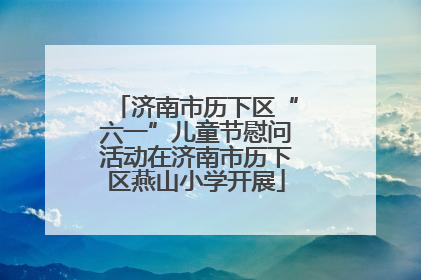 济南市历下区“六一”儿童节慰问活动在济南市历下区燕山小学开展