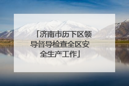 济南市历下区领导督导检查全区安全生产工作