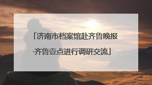 济南市档案馆赴齐鲁晚报·齐鲁壹点进行调研交流