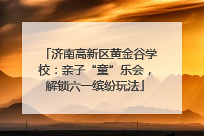 济南高新区黄金谷学校：亲子“童”乐会，解锁六一缤纷玩法