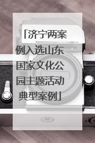 济宁两案例入选山东国家文化公园主题活动典型案例