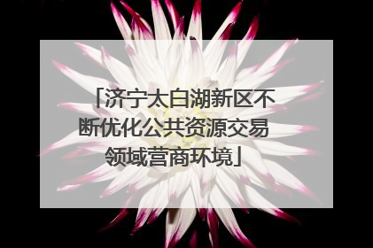 济宁太白湖新区不断优化公共资源交易领域营商环境