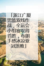 浙江广厦男篮双线作战，全运会小组赛取得首胜，布朗手感冰凉亚冠落败