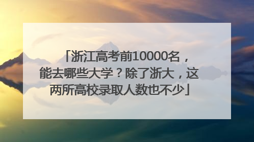 浙江高考前10000名，能去哪些大学？除了浙大，这两所高校录取人数也不少
