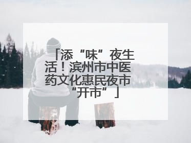 添“味”夜生活！滨州市中医药文化惠民夜市“开市”
