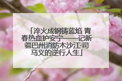 淬火成钢铸蓝焰 青春热血护安宁——记新疆巴州消防木沙江·司马义的逆行人生