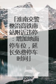 淮南交警整治高铁南站附近违停：增加地面停车位，延长免费停车时间