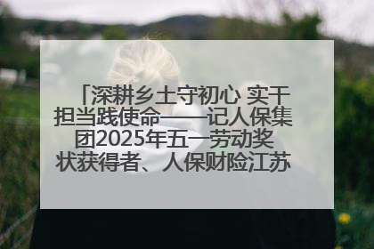 深耕乡土守初心 实干担当践使命——记人保集团2025年五一劳动奖状获得者、人保财险江苏南通海安支公司