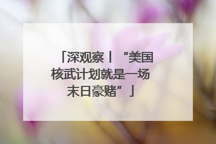 深观察丨“美国核武计划就是一场末日豪赌”