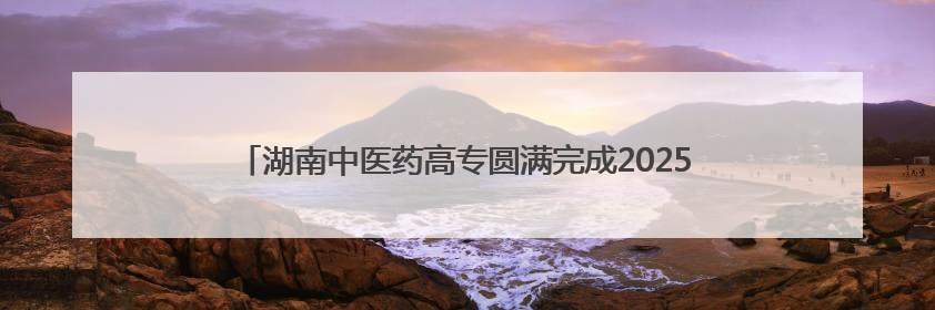 湖南中医药高专圆满完成2025年中医师岗位胜任力第一阶梯考核
