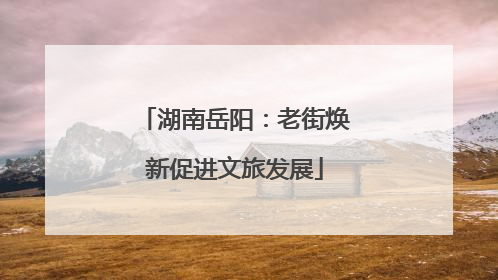 湖南岳阳：老街焕新促进文旅发展