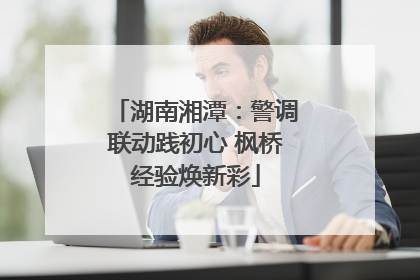 湖南湘潭：警调联动践初心 枫桥经验焕新彩