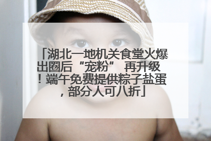 湖北一地机关食堂火爆出圈后“宠粉” 再升级！端午免费提供粽子盐蛋，部分人可八折