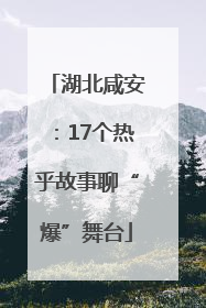 湖北咸安：17个热乎故事聊“爆”舞台