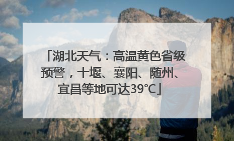 湖北天气：高温黄色省级预警，十堰、襄阳、随州、宜昌等地可达39℃