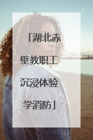 湖北赤壁教职工沉浸体验学消防