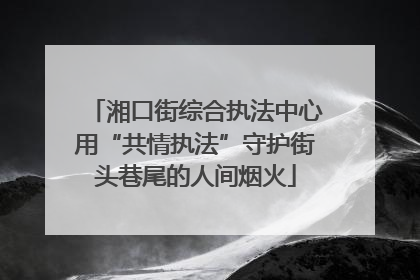 湘口街综合执法中心用“共情执法”守护街头巷尾的人间烟火