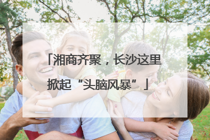 湘商齐聚，长沙这里掀起“头脑风暴”