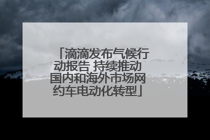 滴滴发布气候行动报告 持续推动国内和海外市场网约车电动化转型