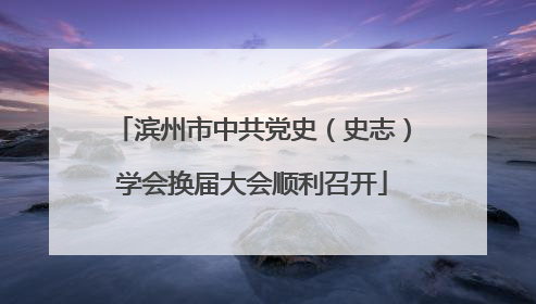 滨州市中共党史（史志）学会换届大会顺利召开