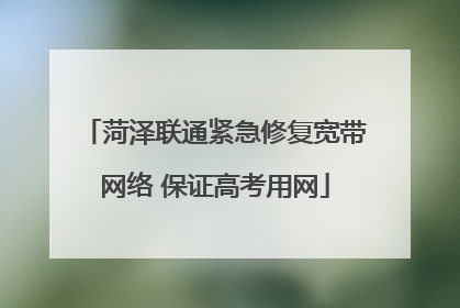 菏泽联通紧急修复宽带网络 保证高考用网