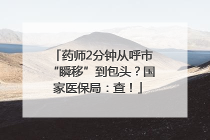 药师2分钟从呼市“瞬移”到包头？国家医保局：查！