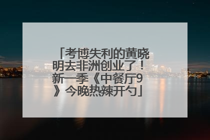 考博失利的黄晓明去非洲创业了！新一季《中餐厅9》今晚热辣开勺