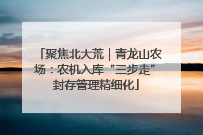 聚焦北大荒｜青龙山农场：农机入库“三步走” 封存管理精细化