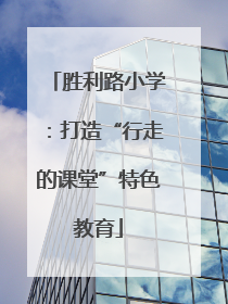 胜利路小学：打造“行走的课堂”特色教育