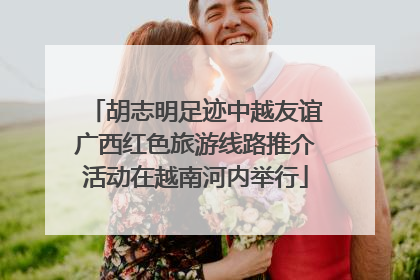 胡志明足迹中越友谊广西红色旅游线路推介活动在越南河内举行