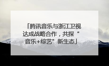 腾讯音乐与浙江卫视达成战略合作，共探“音乐+综艺”新生态
