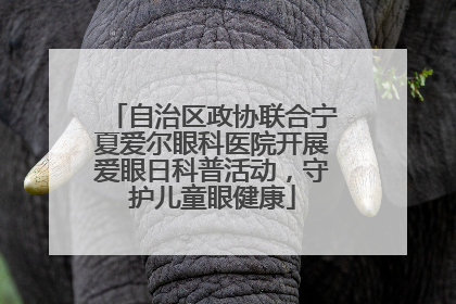 自治区政协联合宁夏爱尔眼科医院开展爱眼日科普活动，守护儿童眼健康