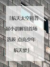 航天太空科普展小讲解员首场选拔 点亮少年航天梦