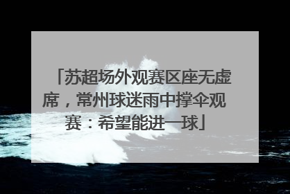 苏超场外观赛区座无虚席，常州球迷雨中撑伞观赛：希望能进一球