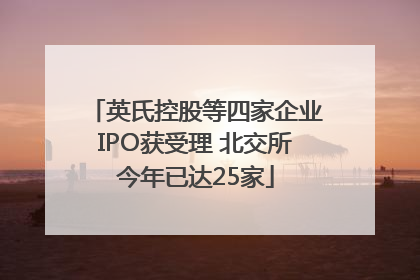 英氏控股等四家企业IPO获受理 北交所今年已达25家