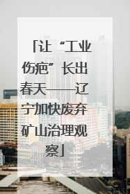 让“工业伤疤”长出春天——辽宁加快废弃矿山治理观察