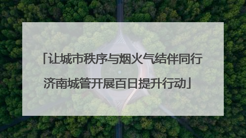 让城市秩序与烟火气结伴同行 济南城管开展百日提升行动