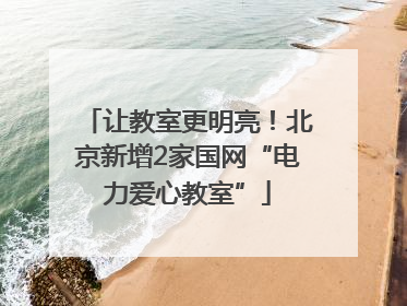 让教室更明亮！北京新增2家国网“电力爱心教室”
