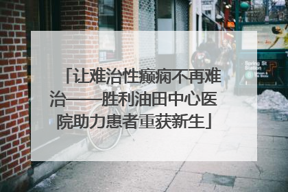 让难治性癫痫不再难治——胜利油田中心医院助力患者重获新生