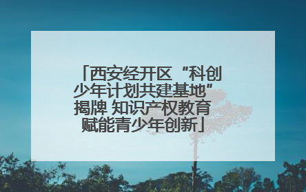 西安经开区“科创少年计划共建基地”揭牌 知识产权教育赋能青少年创新