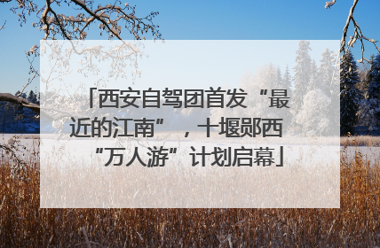 西安自驾团首发“最近的江南”，十堰郧西“万人游”计划启幕
