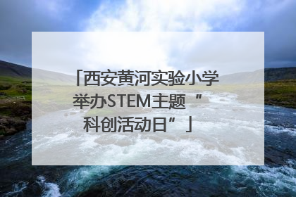 西安黄河实验小学举办STEM主题“科创活动日”