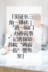 见证长三角一体化｜“进一扇门，办两省事”记者探访苏皖“两省一街”警务室