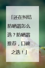 还在纠结防晒霜怎么选？防晒霜推荐，口碑之选！