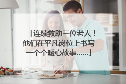 连续救助三位老人！他们在平凡岗位上书写一个个暖心故事……